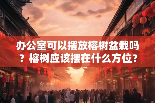 办公室可以摆放榕树盆栽吗?榕树应该摆在什么方位? 办公室可以摆放榕树盆栽吗?榕树应该摆在什么方位?