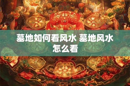 墓地如何看风水 墓地风水怎么看