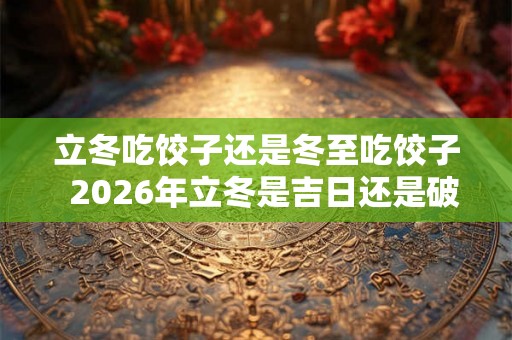立冬吃饺子还是冬至吃饺子  2026年立冬是吉日还是破日