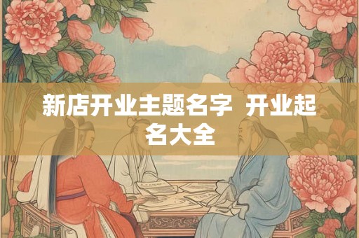 新店开业主题名字  开业起名大全