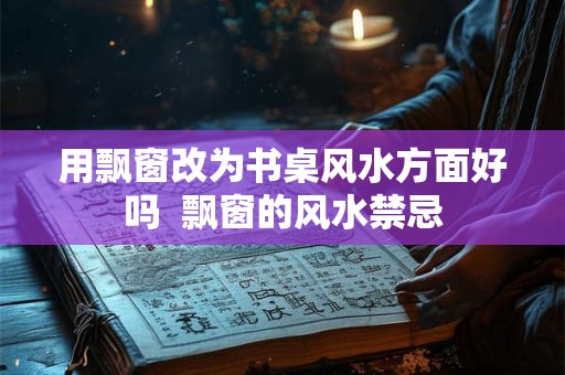 用飘窗改为书桌风水方面好吗  飘窗的风水禁忌
