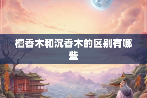 檀香木和沉香木的区别有哪些