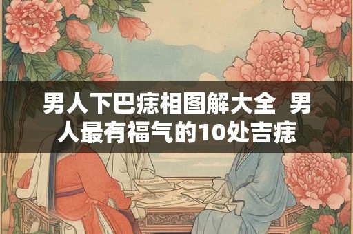 男人下巴痣相图解大全  男人最有福气的10处吉痣