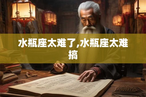 水瓶座太难了,水瓶座太难搞 水瓶座太难了,水瓶座太难搞