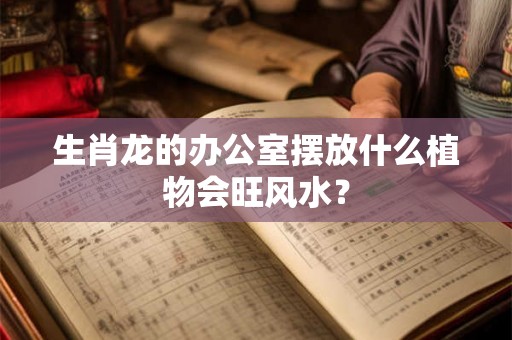 生肖龙的办公室摆放什么植物会旺风水? 生肖龙的办公室摆放什么植物会旺风水?