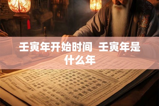壬寅年开始时间  壬寅年是什么年