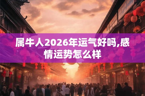 属牛人2026年运气好吗,感情运势怎么样 属牛人2026年运气好吗,感情运势怎么样