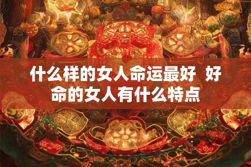 什么样的女人命运最好  好命的女人有什么特点
