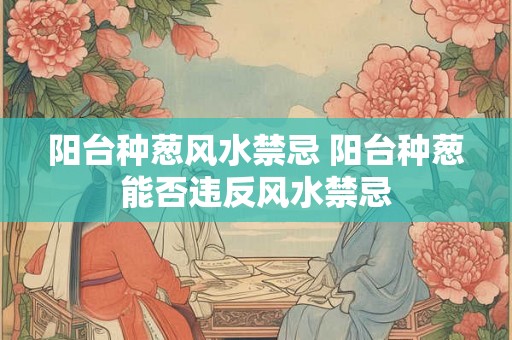 阳台种葱风水禁忌 阳台种葱能否违反风水禁忌