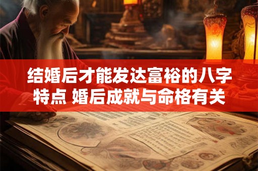 结婚后才能发达富裕的八字特点 婚后成就与命格有关