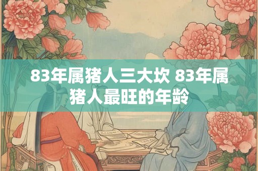 83年属猪人三大坎 83年属猪人最旺的年龄 83年属猪人三大坎 83年属猪人最旺的年龄