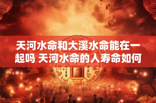 天河水命和大溪水命能在一起吗 天河水命的人寿命如何