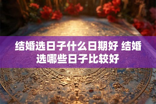 结婚选日子什么日期好 结婚选哪些日子比较好