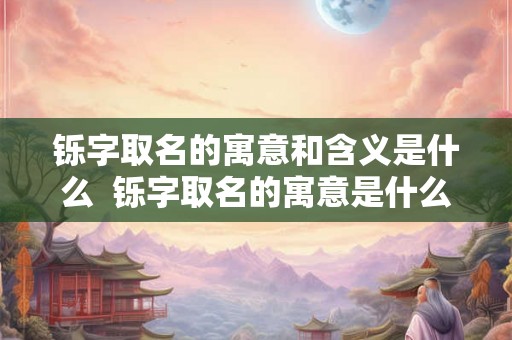 铄字取名的寓意和含义是什么 铄字取名的寓意是什么 铄字取名的寓意和含义是什么 铄字取名的寓意是什么