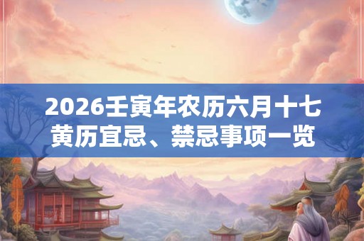 2026壬寅年农历六月十七黄历宜忌、禁忌事项一览