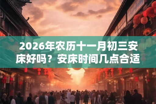 2026年农历十一月初三安床好吗？安床时间几点合适？