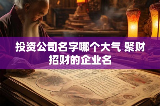 投资公司名字哪个大气 聚财招财的企业名 投资公司名字哪个大气 聚财招财的企业名