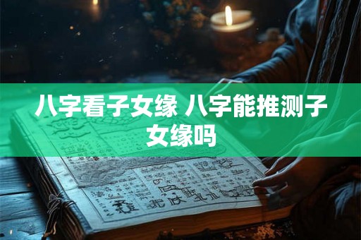 八字看子女缘 八字能推测子女缘吗