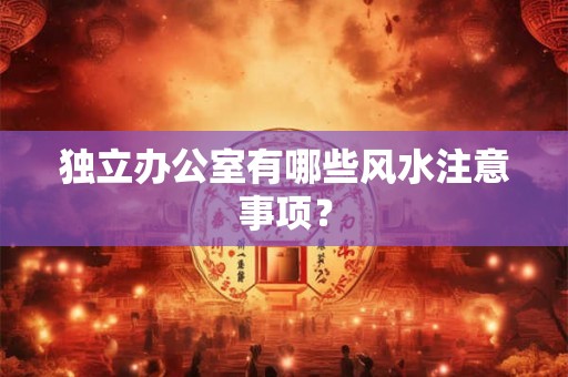 独立办公室有哪些风水注意事项？