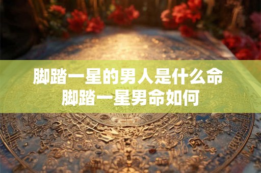 脚踏一星的男人是什么命 脚踏一星男命如何