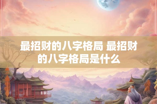 最招财的八字格局 最招财的八字格局是什么 最招财的八字格局 最招财的八字格局是什么