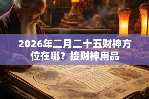 2026年二月二十五财神方位在哪？接财神用品