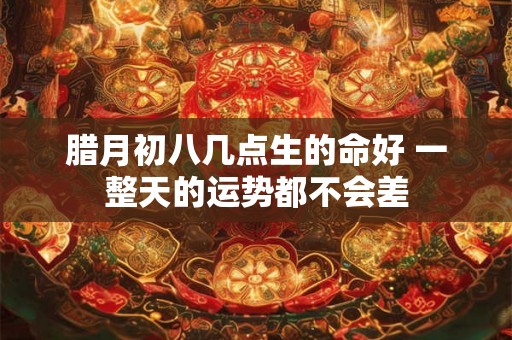 腊月初八几点生的命好 一整天的运势都不会差