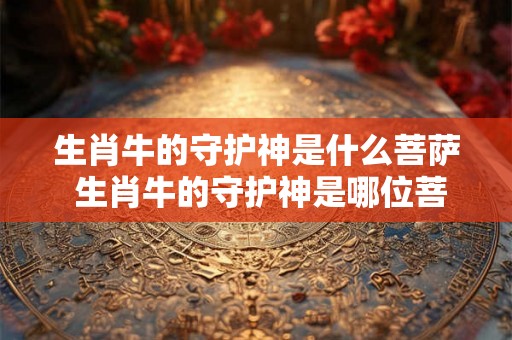 生肖牛的守护神是什么菩萨 生肖牛的守护神是哪位菩萨 生肖牛的守护神是什么菩萨 生肖牛的守护神是哪位菩萨