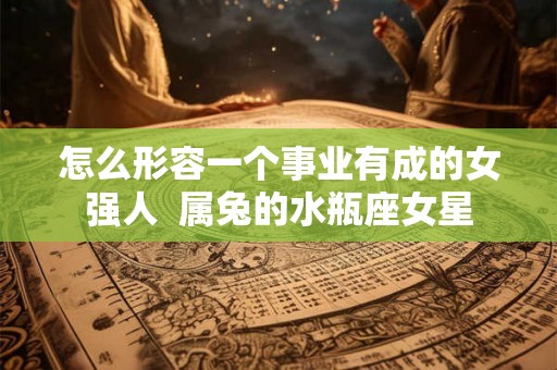 怎么形容一个事业有成的女强人  属兔的水瓶座女星