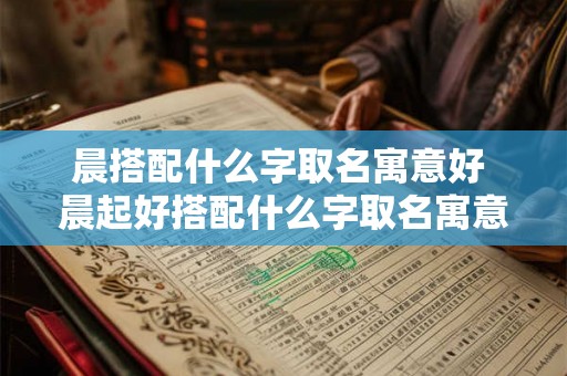 晨搭配什么字取名寓意好 晨起好搭配什么字取名寓意佳 晨搭配什么字取名寓意好 晨起好搭配什么字取名寓意佳