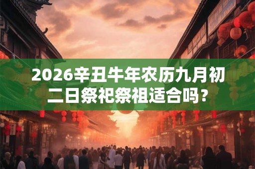 2026辛丑牛年农历九月初二日祭祀祭祖适合吗? 2026辛丑牛年农历九月初二日祭祀祭祖适合吗?
