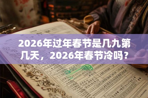 2026年过年春节是几九第几天，2026年春节冷吗？