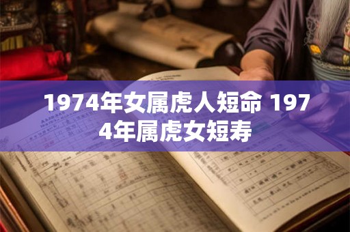 1974年女属虎人短命 1974年属虎女短寿 1974年女属虎人短命 1974年属虎女短寿