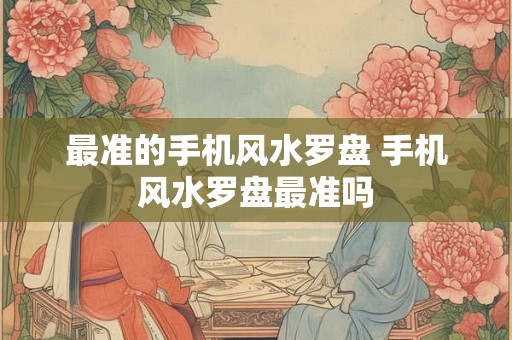 最准的手机风水罗盘 手机风水罗盘最准吗