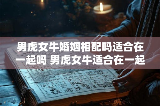 男虎女牛婚姻相配吗适合在一起吗 男虎女牛适合在一起吗