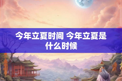 今年立夏时间 今年立夏是什么时候