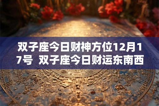 双子座今日财神方位12月17号  双子座今日财运东南西北