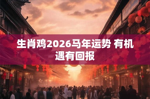 生肖鸡2026马年运势 有机遇有回报 生肖鸡2026马年运势 有机遇有回报