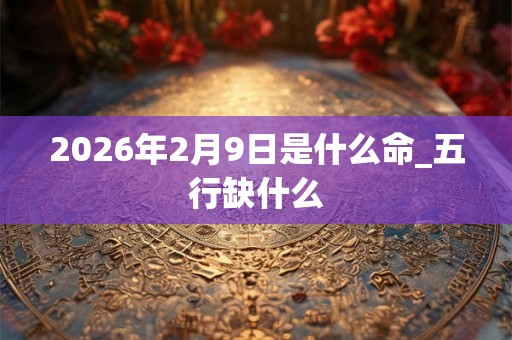 2026年2月9日是什么命_五行缺什么