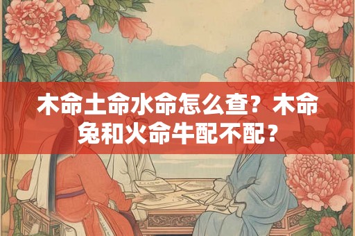 木命土命水命怎么查？木命兔和火命牛配不配？