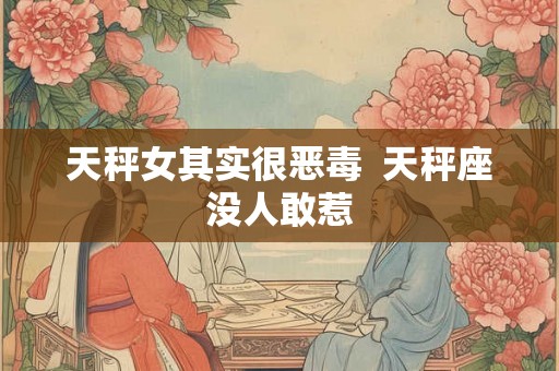 天秤女其实很恶毒  天秤座没人敢惹