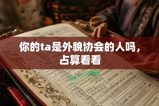 你的ta是外貌协会的人吗,占算看看 你的ta是外貌协会的人吗,占算看看