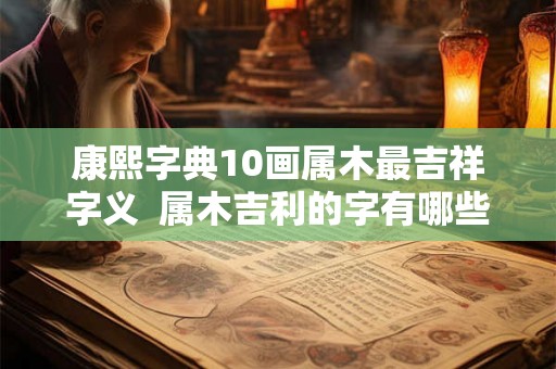 康熙字典10画属木最吉祥字义  属木吉利的字有哪些