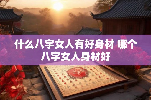 什么八字女人有好身材 哪个八字女人身材好