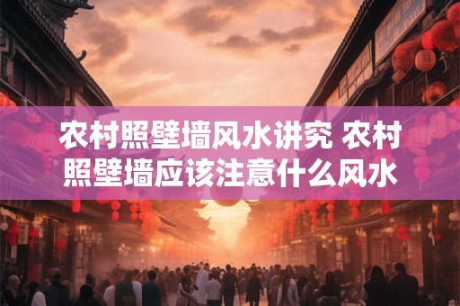 农村照壁墙风水讲究 农村照壁墙应该注意什么风水 农村照壁墙风水讲究 农村照壁墙应该注意什么风水