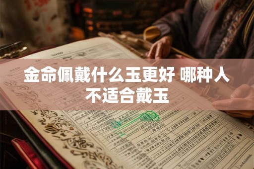 金命佩戴什么玉更好 哪种人不适合戴玉
