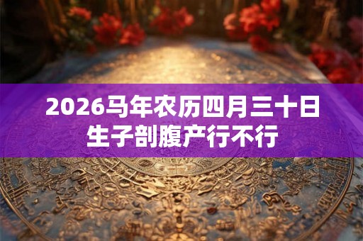 2026马年农历四月三十日生子剖腹产行不行