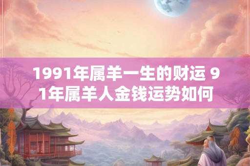 1991年属羊一生的财运 91年属羊人金钱运势如何