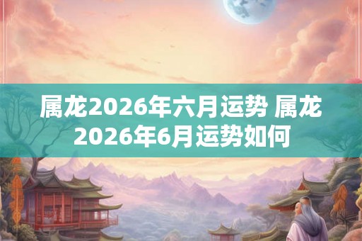 属龙2026年六月运势 属龙2026年6月运势如何