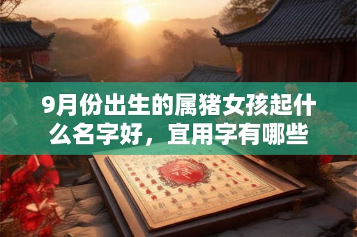 9月份出生的属猪女孩起什么名字好，宜用字有哪些